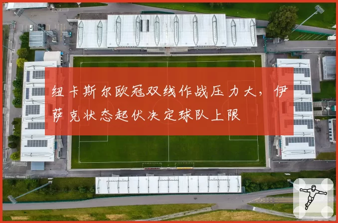 纽卡斯尔欧冠双线作战压力大，伊萨克状态起伏决定球队上限
