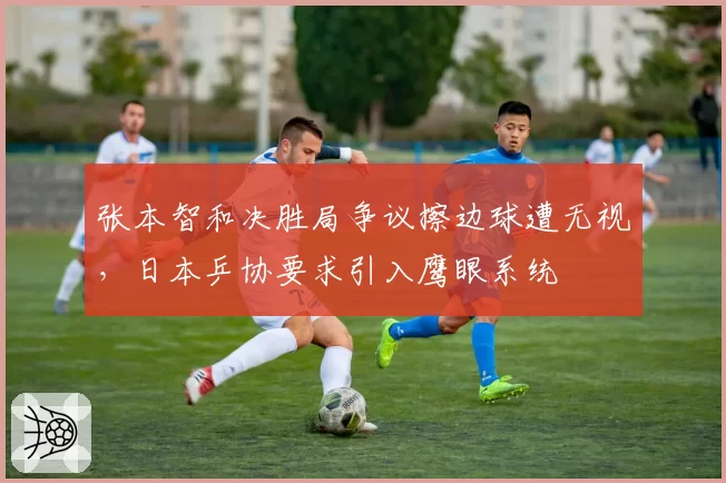 张本智和决胜局争议擦边球遭无视,日本乒协要求引入鹰眼系统