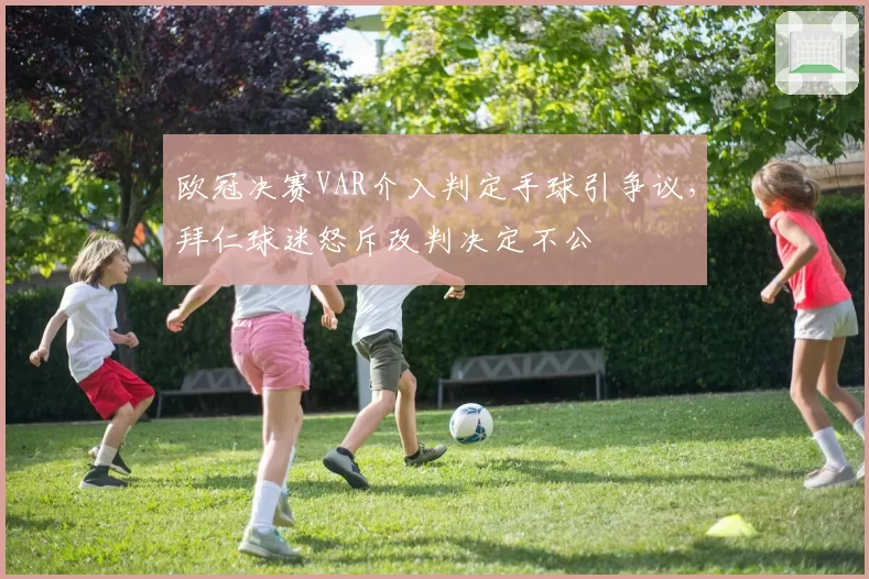 欧冠决赛VAR介入判定手球引争议，拜仁球迷怒斥改判决定不公