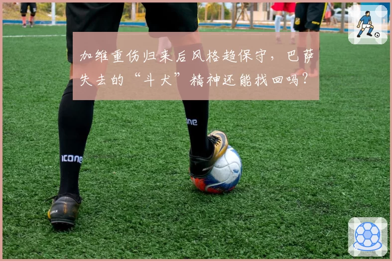 加维重伤归来后风格趋保守,巴萨失去的“斗犬”精神还能找回吗?