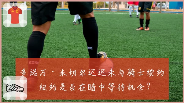 多诺万·米切尔迟迟未与骑士续约，纽约是否在暗中等待机会？