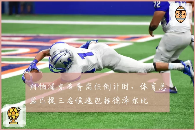 利物浦克洛普离任倒计时，体育总监已提三名候选包括德泽尔比