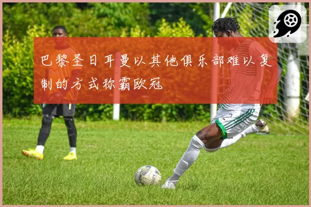 巴黎圣日耳曼以其他俱乐部难以复制的方式称霸欧冠