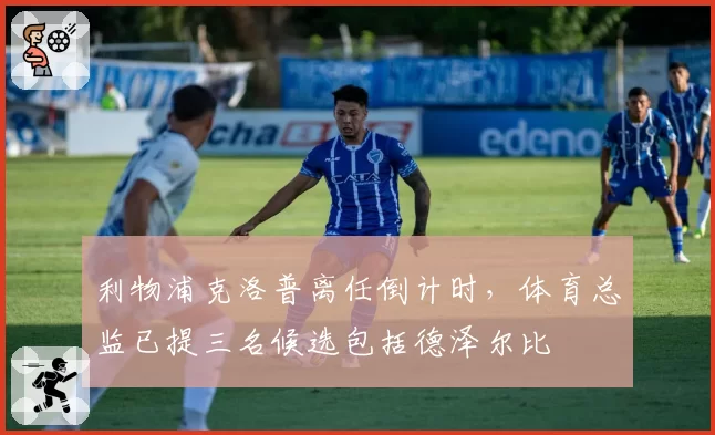 利物浦克洛普离任倒计时，体育总监已提三名候选包括德泽尔比
