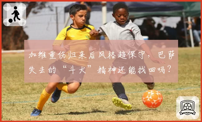 加维重伤归来后风格趋保守，巴萨失去的“斗犬”精神还能找回吗？