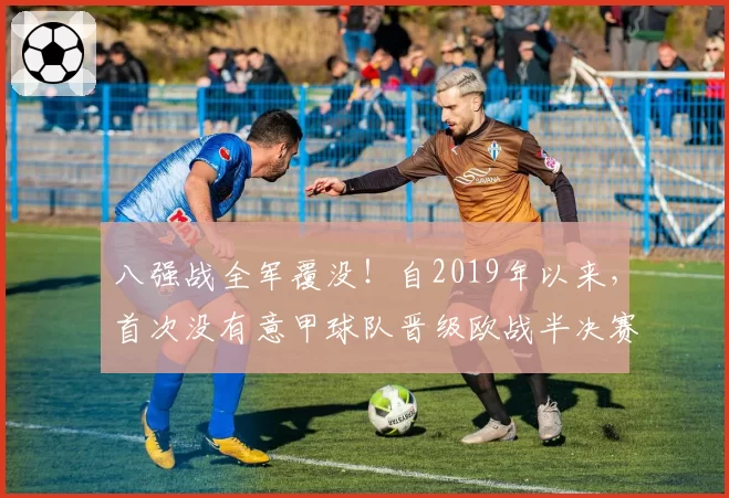 八强战全军覆没！自2019年以来，首次没有意甲球队晋级欧战半决赛