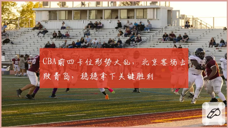 CBA前四卡位形势大乱，北京客场击败青岛，稳稳拿下关键胜利