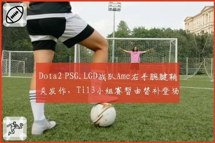 Dota2 PSG.LGD战队Ame右手腕腱鞘炎发作,Ti13小组赛暂由替补登场