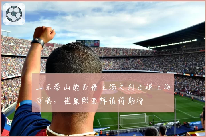 山东泰山能否借主场之利击退上海海港，崔康熙变阵值得期待