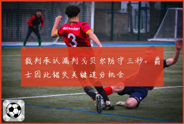 裁判承认漏判戈贝尔防守三秒，爵士因此错失关键追分机会