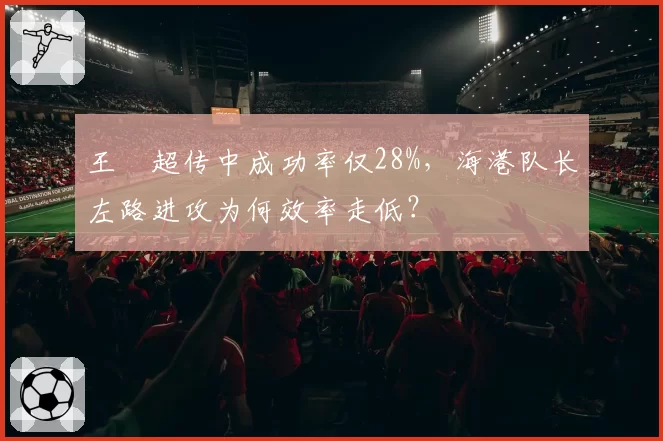 王燊超传中成功率仅28%，海港队长左路进攻为何效率走低？
