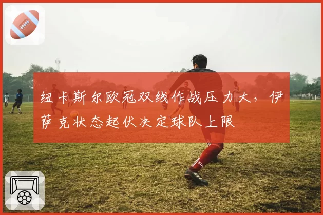 纽卡斯尔欧冠双线作战压力大，伊萨克状态起伏决定球队上限