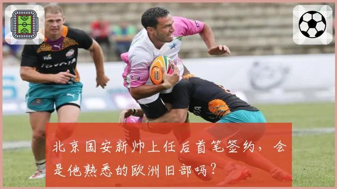 北京国安新帅上任后首笔签约，会是他熟悉的欧洲旧部吗？