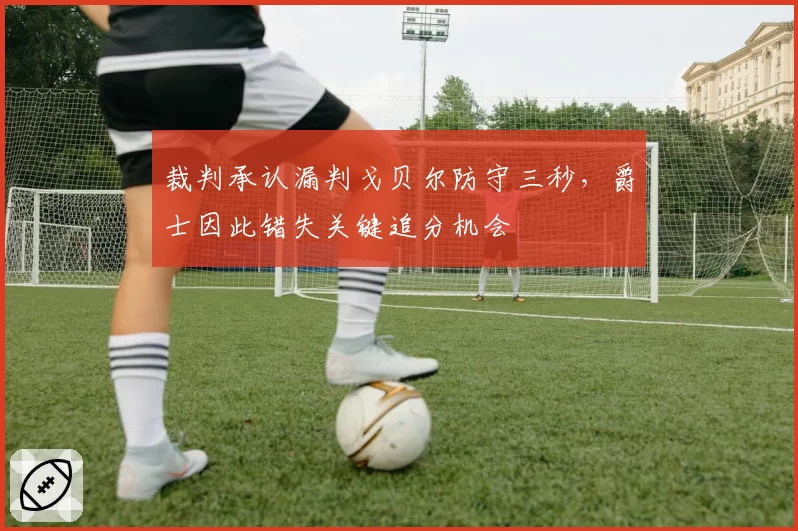 裁判承认漏判戈贝尔防守三秒，爵士因此错失关键追分机会