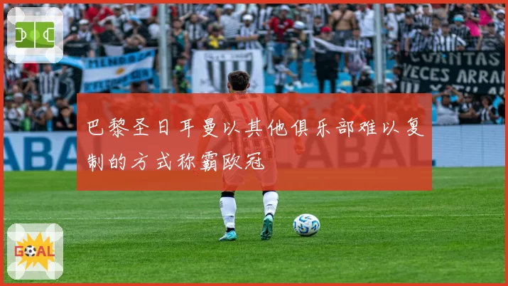 巴黎圣日耳曼以其他俱乐部难以复制的方式称霸欧冠