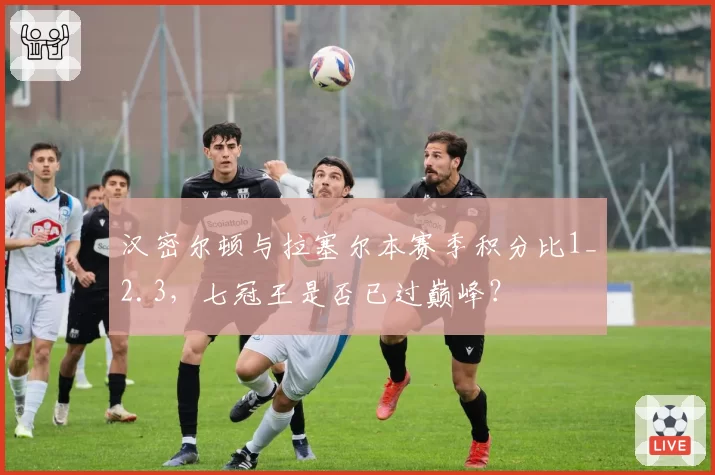 汉密尔顿与拉塞尔本赛季积分比1_2.3,七冠王是否已过巅峰?