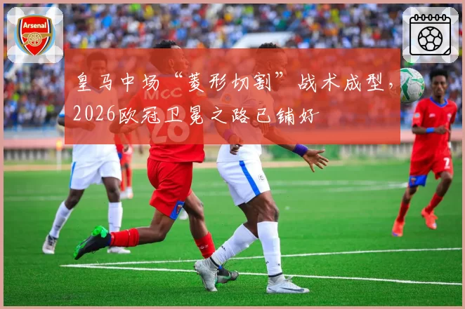 皇马中场“菱形切割”战术成型，2026欧冠卫冕之路已铺好