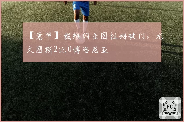 【意甲】戴维闪击图拉姆破门，尤文图斯2比0博洛尼亚