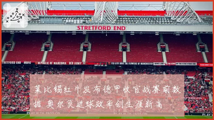 莱比锡红牛发布德甲收官战赛前数据 奥尔莫进球效率创生涯新高