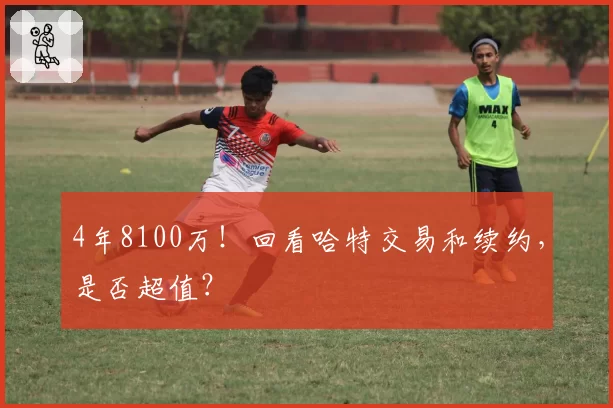 4年8100万！回看哈特交易和续约，是否超值？