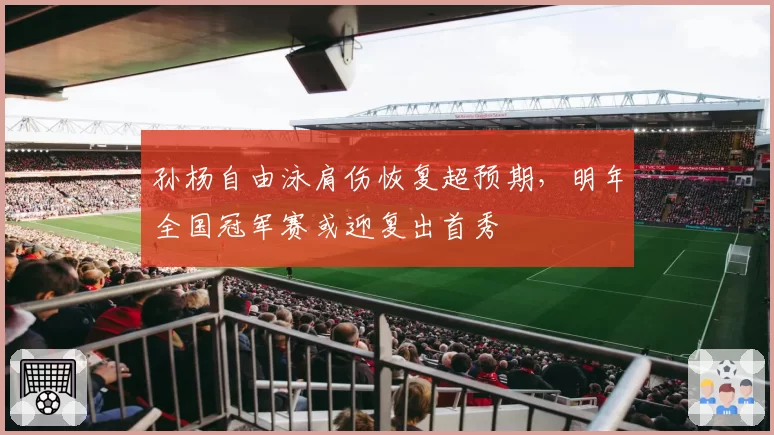 孙杨自由泳肩伤恢复超预期，明年全国冠军赛或迎复出首秀