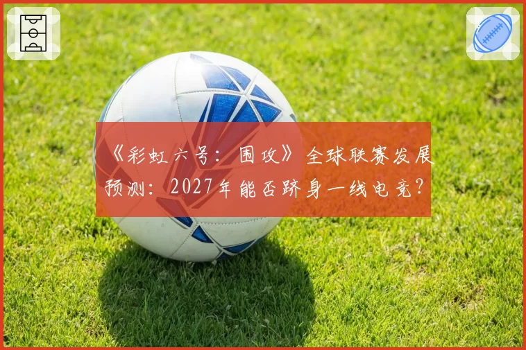《彩虹六号：围攻》全球联赛发展预测：2027年能否跻身一线电竞？