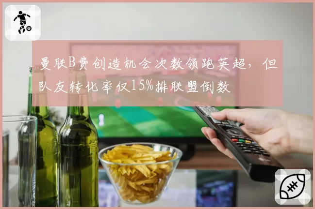 曼联B费创造机会次数领跑英超,但队友转化率仅15%排联盟倒数