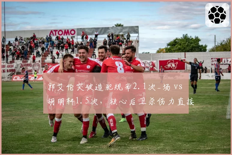 郭艾伦突破造犯规率2.1次_场 vs 胡明轩1.5次，核心后卫杀伤力直接影响罚球比