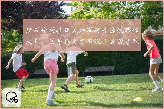 炉石传说特级大师赛对手违规操作未判,国手能否在争议下逆袭夺冠?