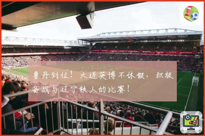 鲁丹到位！大连英博不休假，积极备战与辽宁铁人的比赛！