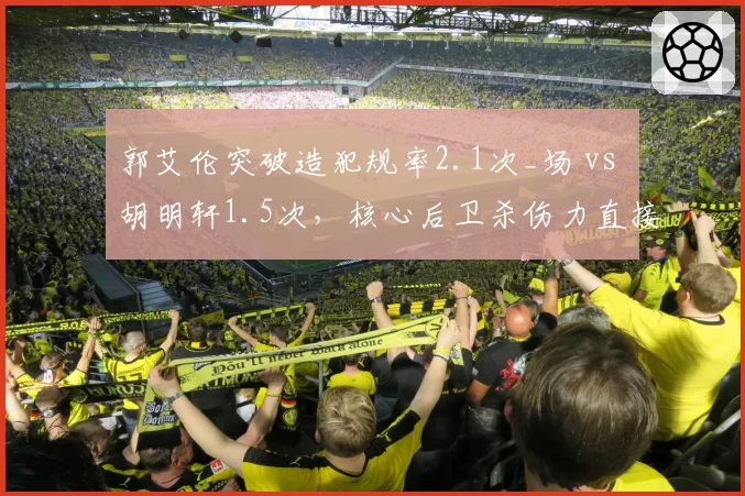 郭艾伦突破造犯规率2.1次_场 vs 胡明轩1.5次，核心后卫杀伤力直接影响罚球比