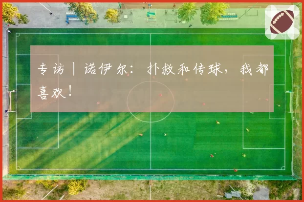专访丨诺伊尔：扑救和传球，我都喜欢！