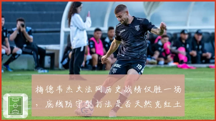 梅德韦杰夫法网历史战绩仅胜一场，底线防守型打法是否天然克红土？