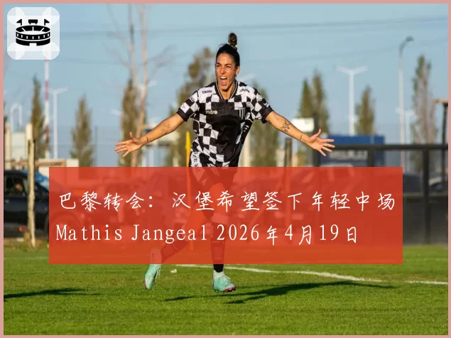 巴黎转会：汉堡希望签下年轻中场Mathis Jangeal 2026年4月19日