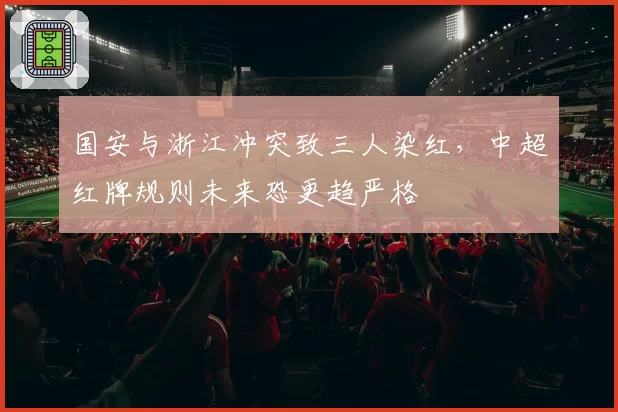 国安与浙江冲突致三人染红，中超红牌规则未来恐更趋严格
