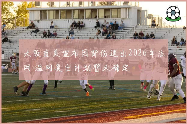 大阪直美宣布因背伤退出2026年法网 温网复出计划暂未确定