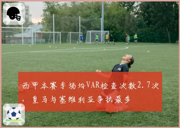 西甲本赛季场均VAR检查次数2.7次，皇马与塞维利亚争执最多