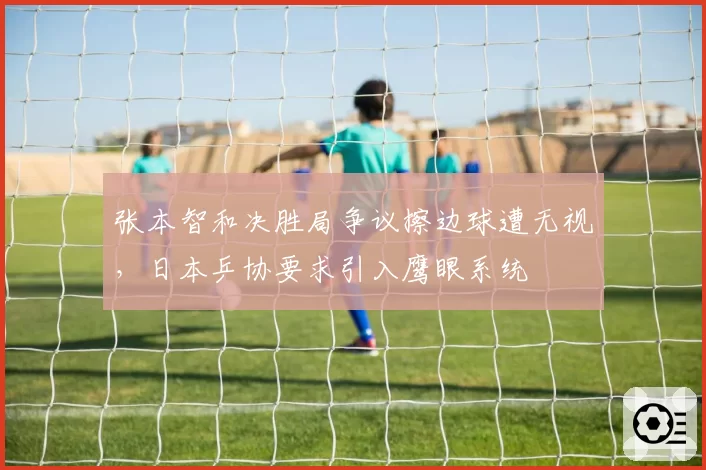 张本智和决胜局争议擦边球遭无视,日本乒协要求引入鹰眼系统