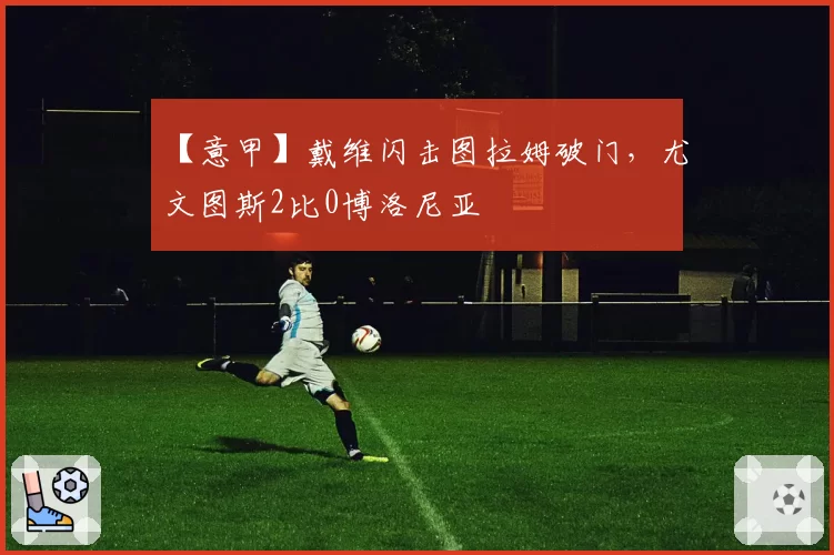 【意甲】戴维闪击图拉姆破门，尤文图斯2比0博洛尼亚
