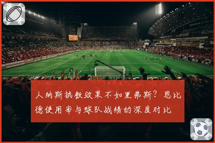 人纳斯执教效果不如里弗斯？恩比德使用率与球队战绩的深度对比