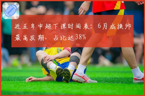 近五年中超下课时间表:6月成换帅最高发期,占比达38%