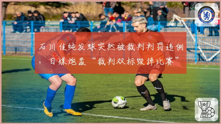石川佳纯发球突然被裁判判罚违例，日媒炮轰“裁判双标毁掉比赛”