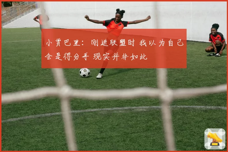 小贾巴里：刚进联盟时 我以为自己会是得分手 现实并非如此