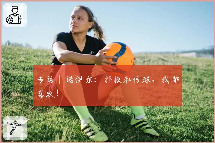 专访丨诺伊尔:扑救和传球,我都喜欢!