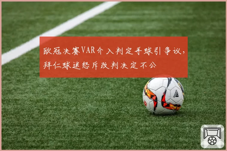 欧冠决赛VAR介入判定手球引争议，拜仁球迷怒斥改判决定不公