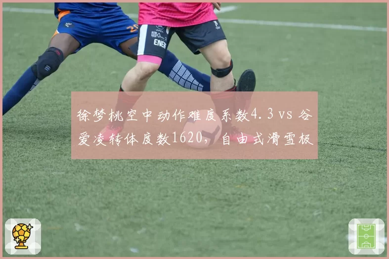 徐梦桃空中动作难度系数4.3 vs 谷爱凌转体度数1620，自由式滑雪极限难度较量