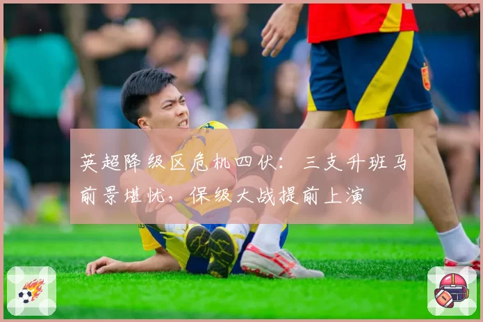 英超降级区危机四伏：三支升班马前景堪忧，保级大战提前上演
